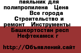 паяльник для полипропилена › Цена ­ 1 000 - Все города Строительство и ремонт » Инструменты   . Башкортостан респ.,Нефтекамск г.